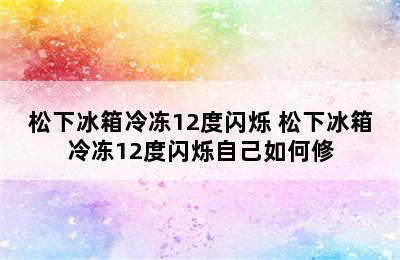 松下冰箱冷冻12度闪烁 松下冰箱冷冻12度闪烁自己如何修